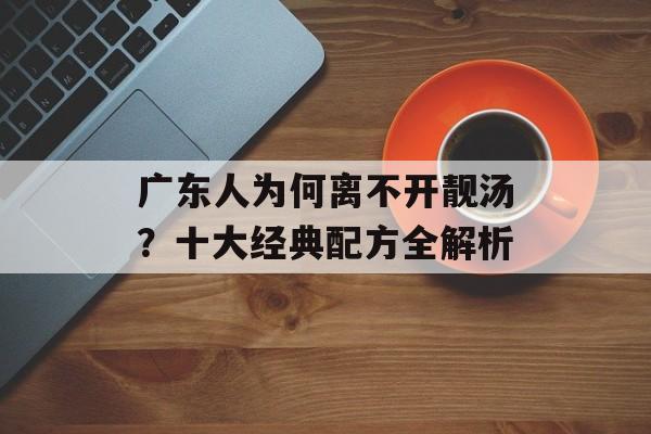 广东人为何离不开靓汤？十大经典配方全解析-第1张图片-