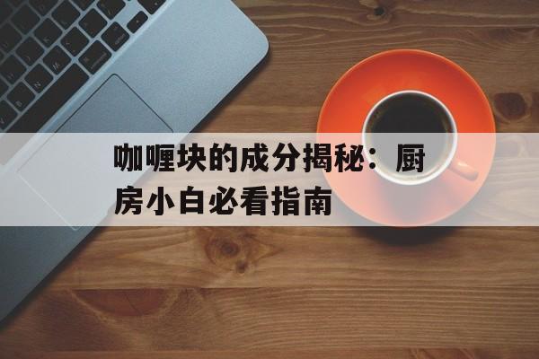 咖喱块的成分揭秘：厨房小白必看指南-第1张图片-