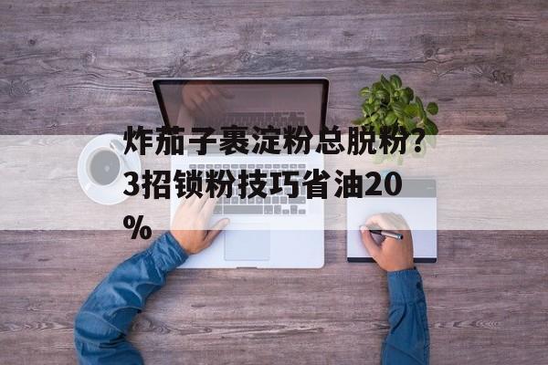 炸茄子裹淀粉总脱粉?3招锁粉技巧省油20%-第1张图片- 炸茄子裹淀粉总脱粉?3招锁粉技巧省油20%-第1张图片-