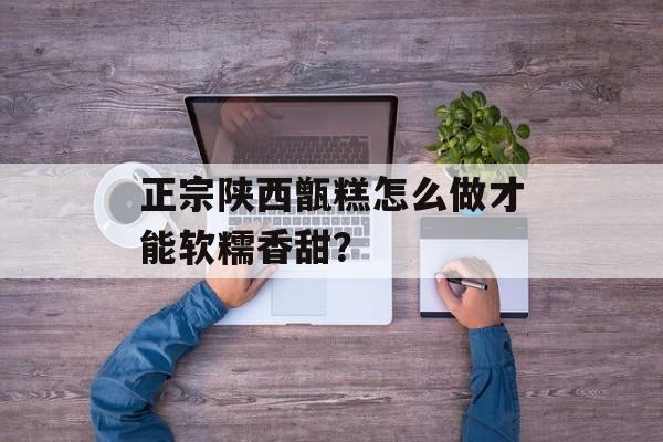 正宗陕西甑糕怎么做才能软糯香甜?-第1张图片- 正宗陕西甑糕怎么做才能软糯香甜?-第1张图片-