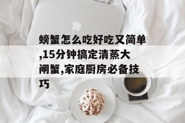 螃蟹怎么吃好吃又简单,15分钟搞定清蒸大闸蟹,家庭厨房必备技巧-第1张图片- 螃蟹怎么吃好吃又简单,15分钟搞定清蒸大闸蟹,家庭厨房必备技巧-第1张图片-