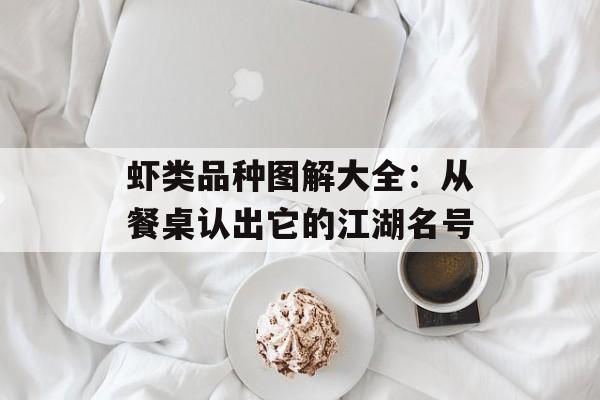 虾类品种图解大全：从餐桌认出它的江湖名号-第1张图片-