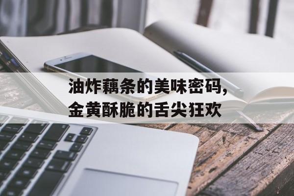 油炸藕条的美味密码,金黄酥脆的舌尖狂欢-第1张图片-