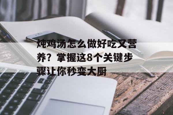 炖鸡汤怎么做好吃又营养？掌握这8个关键步骤让你秒变大厨-第1张图片-