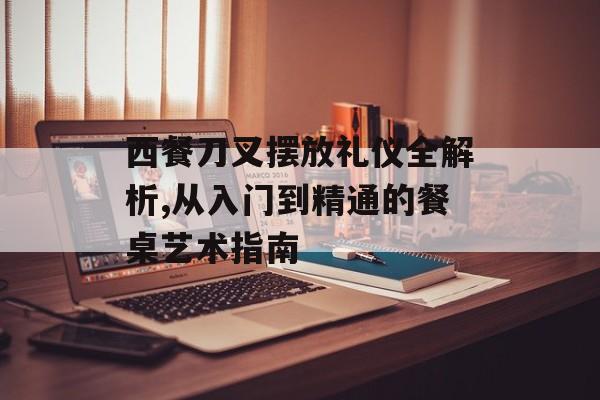 西餐刀叉摆放礼仪全解析,从入门到精通的餐桌艺术指南-第1张图片-