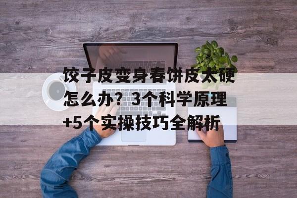 饺子皮变身春饼皮太硬怎么办？3个科学原理+5个实操技巧全解析-第1张图片-