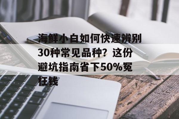 海鲜小白如何快速辨别30种常见品种？这份避坑指南省下50%冤枉钱-第1张图片-