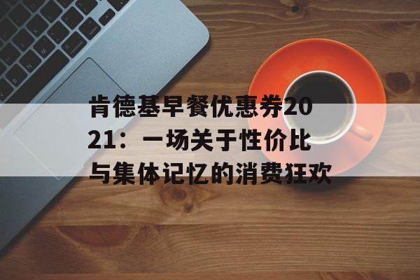 肯德基早餐优惠券2021：一场关于性价比与集体记忆的消费狂欢-第1张图片-