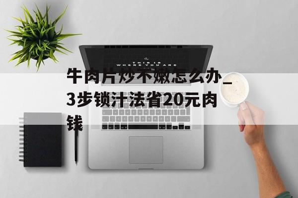 牛肉片炒不嫩怎么办_3步锁汁法省20元肉钱-第1张图片-