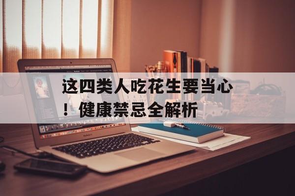 这四类人吃花生要当心！健康禁忌全解析-第1张图片-