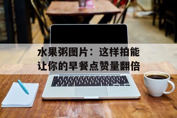 水果粥图片：这样拍能让你的早餐点赞量翻倍-第1张图片-