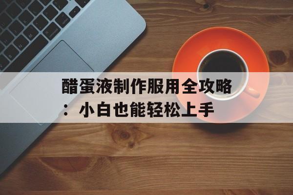 醋蛋液制作服用全攻略：小白也能轻松上手-第1张图片-