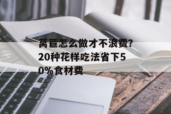 莴苣怎么做才不浪费？20种花样吃法省下50%食材费-第1张图片-