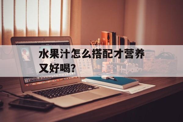 水果汁怎么搭配才营养又好喝？-第1张图片-