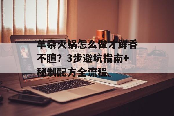 羊杂火锅怎么做才鲜香不膻?3步避坑指南+秘制配方全流程-第1张图片- 羊杂火锅怎么做才鲜香不膻?3步避坑指南+秘制配方全流程-第1张图片-