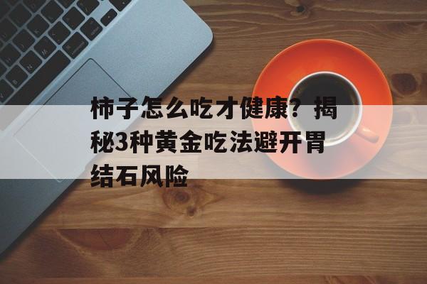 柿子怎么吃才健康？揭秘3种黄金吃法避开胃结石风险-第1张图片-