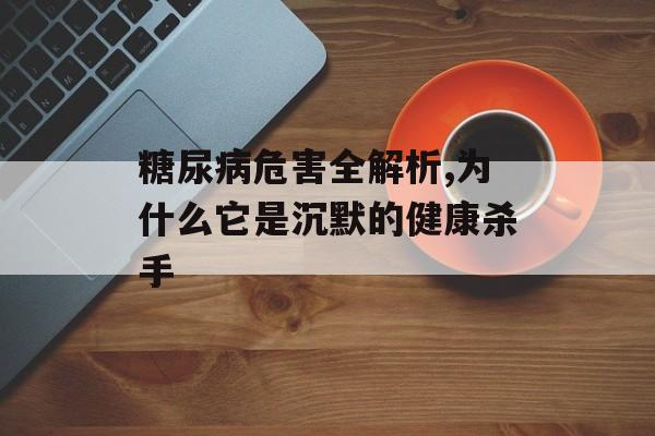 糖尿病危害全解析,为什么它是沉默的健康杀手-第1张图片-