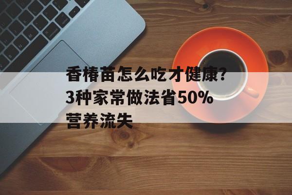 香椿苗怎么吃才健康？3种家常做法省50%营养流失-第1张图片-