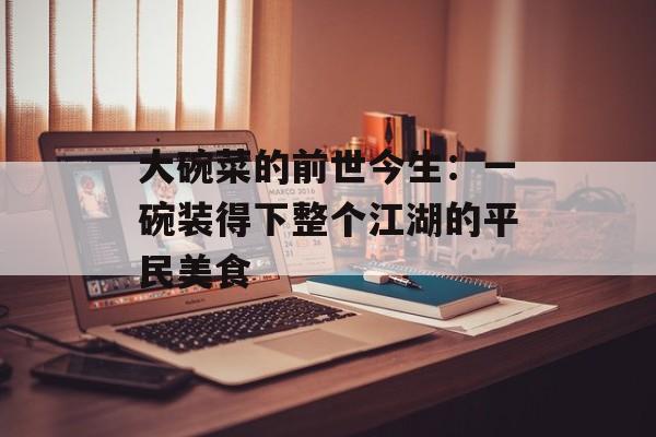 大碗菜的前世今生：一碗装得下整个江湖的平民美食-第1张图片-