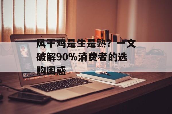 风干鸡是生是熟？一文破解90%消费者的选购困惑-第1张图片-