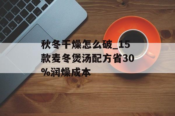 秋冬干燥怎么破_15款麦冬煲汤配方省30%润燥成本-第1张图片-