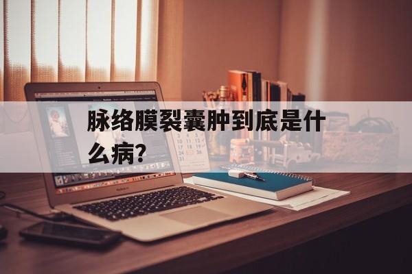 脉络膜裂囊肿到底是什么病?-第1张图片- 脉络膜裂囊肿到底是什么病?-第1张图片-