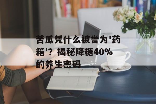 苦瓜凭什么被誉为'药箱'？揭秘降糖40%的养生密码-第1张图片-