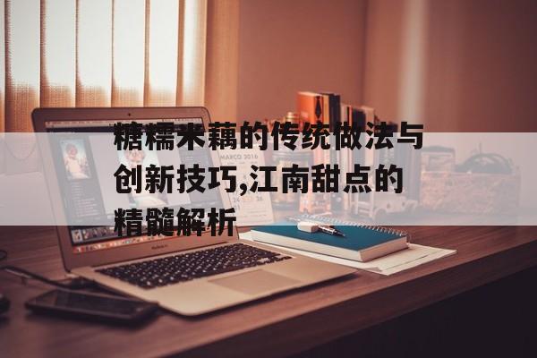 糖糯米藕的传统做法与创新技巧,江南甜点的精髓解析-第1张图片-