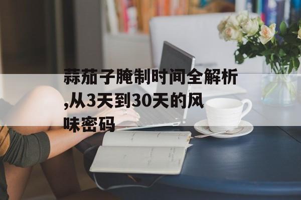 蒜茄子腌制时间全解析,从3天到30天的风味密码-第1张图片- 蒜茄子腌制时间全解析,从3天到30天的风味密码-第1张图片-