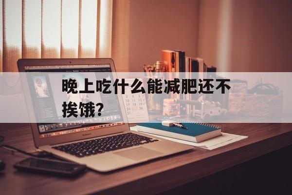 晚上吃什么能减肥还不挨饿？-第1张图片-