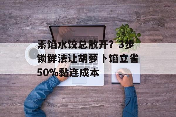 素馅水饺总散开?3步锁鲜法让胡萝卜馅立省50%黏连成本-第1张图片- 素馅水饺总散开?3步锁鲜法让胡萝卜馅立省50%黏连成本-第1张图片-