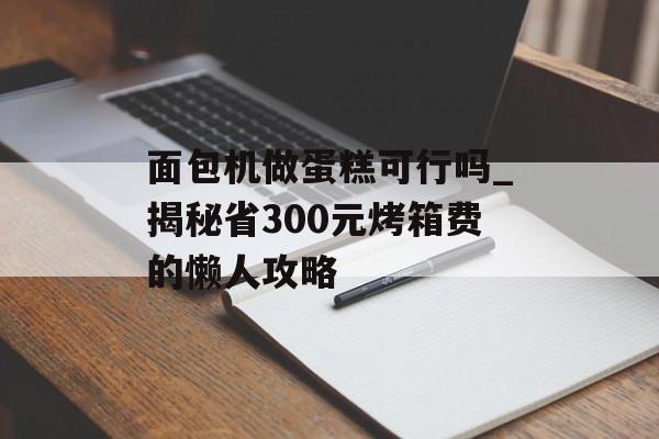 面包机做蛋糕可行吗_揭秘省300元烤箱费的懒人攻略-第1张图片-