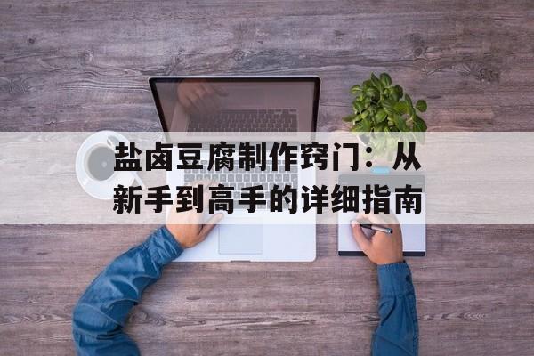 盐卤豆腐制作窍门：从新手到高手的详细指南-第1张图片-