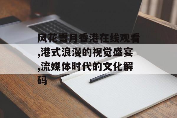 风花雪月香港在线观看,港式浪漫的视觉盛宴,流媒体时代的文化解码-第1张图片-