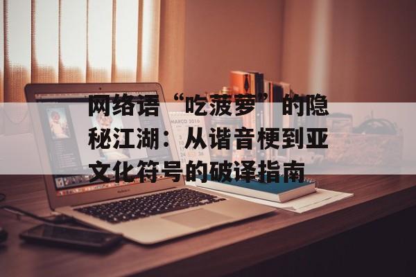 网络语“吃菠萝”的隐秘江湖:从谐音梗到亚文化符号的破译指南-第1张图片- 网络语“吃菠萝”的隐秘江湖:从谐音梗到亚文化符号的破译指南-第1张图片-