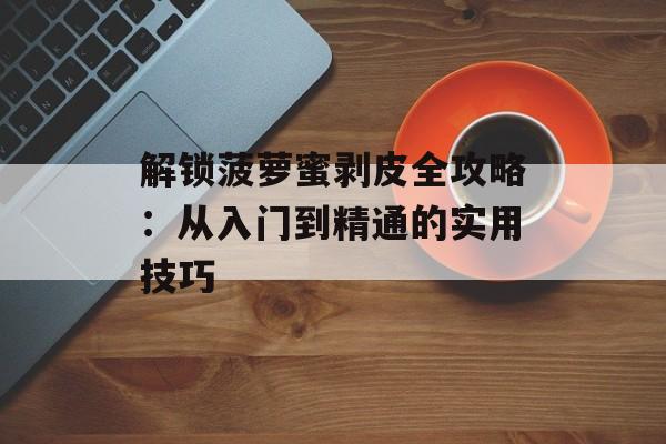 解锁菠萝蜜剥皮全攻略：从入门到精通的实用技巧-第1张图片-