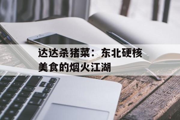达达杀猪菜：东北硬核美食的烟火江湖-第1张图片-