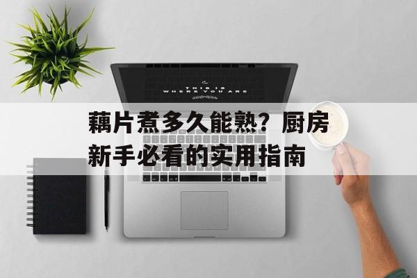 藕片煮多久能熟？厨房新手必看的实用指南-第1张图片-