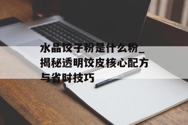 水晶饺子粉是什么粉_揭秘透明饺皮核心配方与省时技巧-第1张图片-