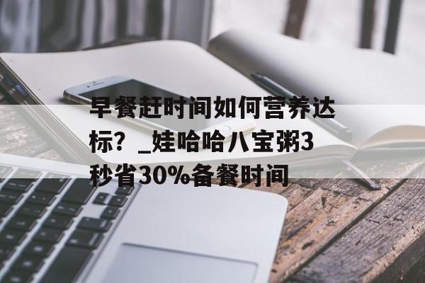 早餐赶时间如何营养达标？_娃哈哈八宝粥3秒省30%备餐时间-第1张图片-