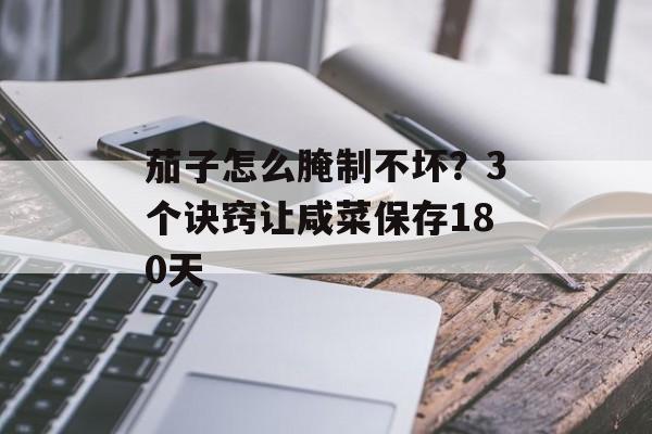 茄子怎么腌制不坏？3个诀窍让咸菜保存180天-第1张图片-