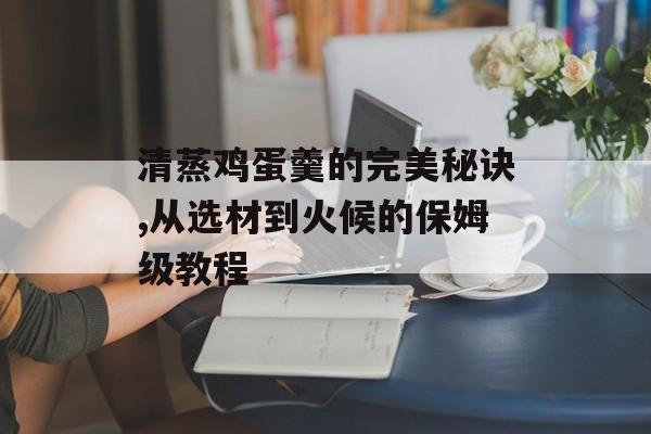 清蒸鸡蛋羹的完美秘诀,从选材到火候的保姆级教程-第1张图片- 清蒸鸡蛋羹的完美秘诀,从选材到火候的保姆级教程-第1张图片-