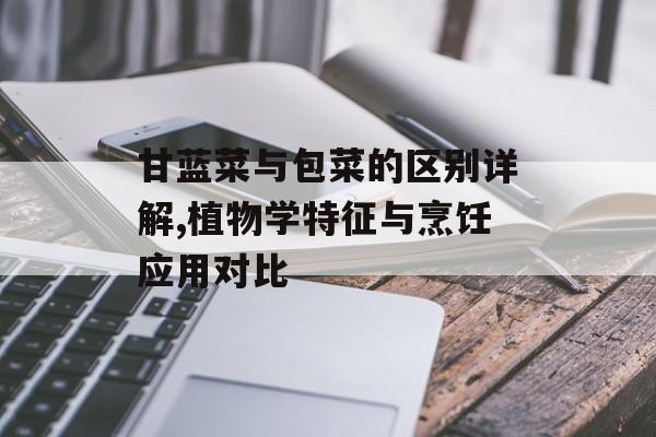 甘蓝菜与包菜的区别详解,植物学特征与烹饪应用对比-第1张图片-