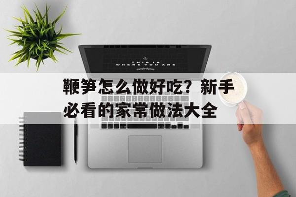 鞭笋怎么做好吃？新手必看的家常做法大全-第1张图片-