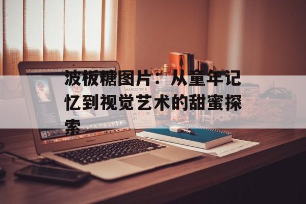 波板糖图片：从童年记忆到视觉艺术的甜蜜探索-第1张图片-