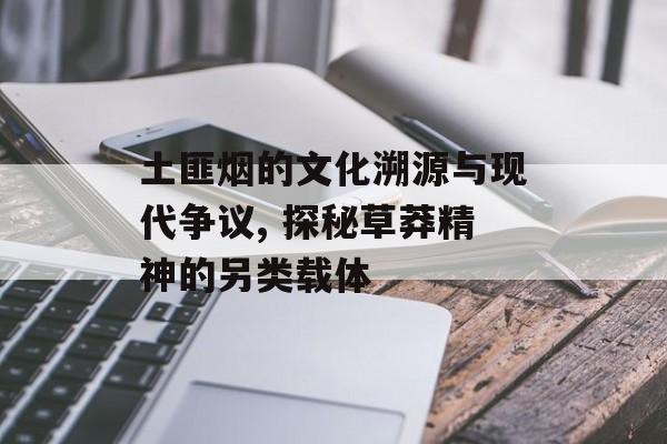 土匪烟的文化溯源与现代争议, 探秘草莽精神的另类载体-第1张图片-