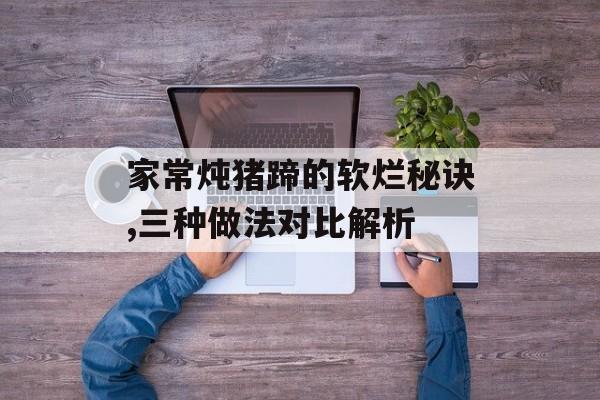 家常炖猪蹄的软烂秘诀,三种做法对比解析-第1张图片-