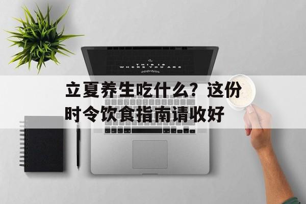 立夏养生吃什么?这份时令饮食指南请收好-第1张图片- 立夏养生吃什么?这份时令饮食指南请收好-第1张图片-