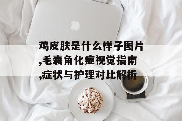 鸡皮肤是什么样子图片,毛囊角化症视觉指南,症状与护理对比解析-第1张图片-