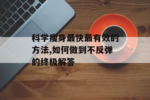 科学瘦身最快最有效的方法,如何做到不反弹的终极解答-第1张图片-